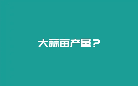 大蒜亩产量？-会东网