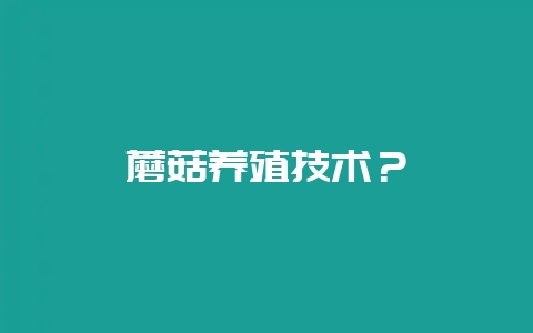 蘑菇养殖技术？-会东网