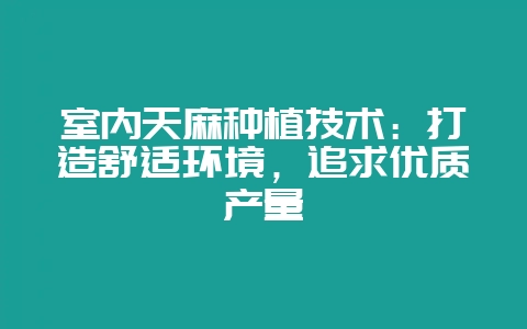 室内天麻种植技术：打造舒适环境，追求优质产量-会东网