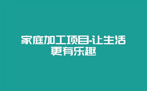 家庭加工项目-让生活更有乐趣-会东网