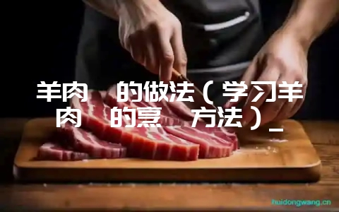 羊肉炖的做法(学习羊肉炖的烹饪方法)_-会东网