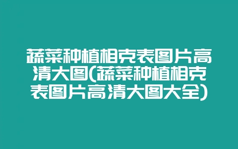 蔬菜种植相克表图片高清大图(蔬菜种植相克表图片高清大图大全)-会东网