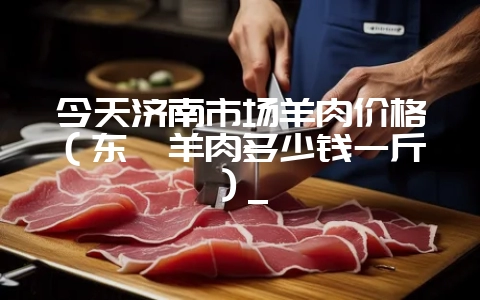今天济南市场羊肉价格(东莞羊肉多少钱一斤)_插图 今天济南市场羊肉价格(东莞羊肉多少钱一斤)_插图