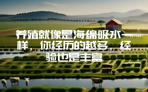 养殖就像是海绵吸水一样，你经历的越多，经验也是丰富-会东网