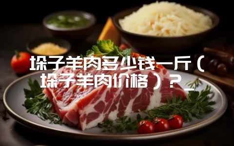 垛子羊肉多少钱一斤(垛子羊肉价格)?_-会东网