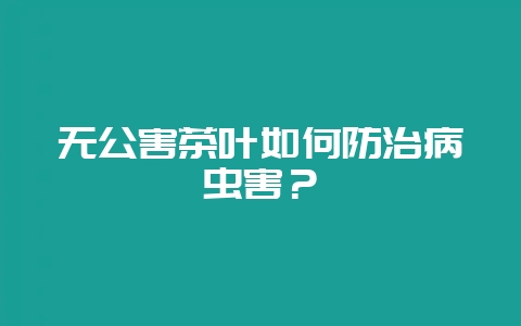 无公害茶叶如何防治病虫害？-会东网