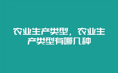农业生产类型，农业生产类型有哪几种-会东网