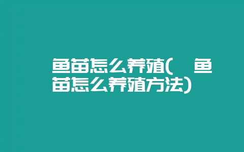 鳗鱼苗怎么养殖(鳗鱼苗怎么养殖方法)-会东网