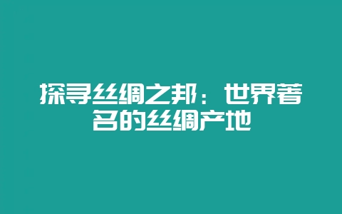 探寻丝绸之邦：世界著名的丝绸产地-会东网