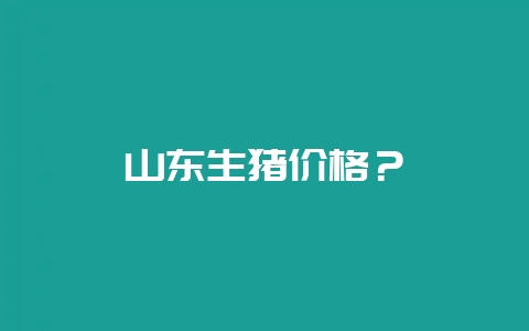 山东生猪价格?-会东网