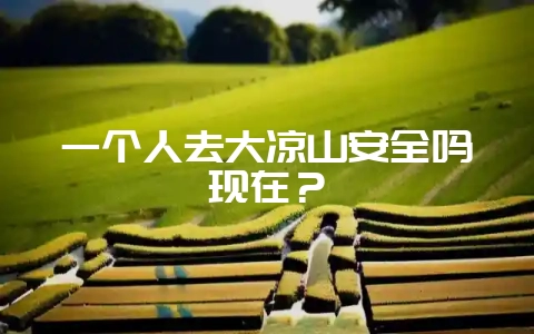 一个人去大凉山安全吗现在?-会东网