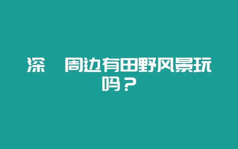 深圳周边有田野风景玩吗?-会东网