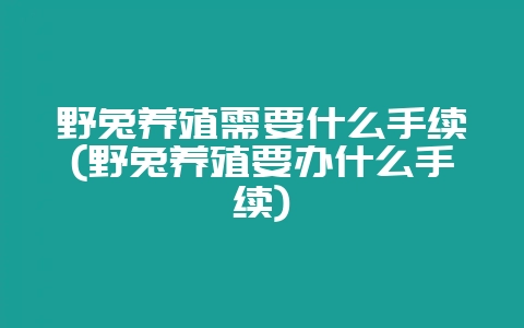 野兔养殖需要什么手续(野兔养殖要办什么手续)-会东网