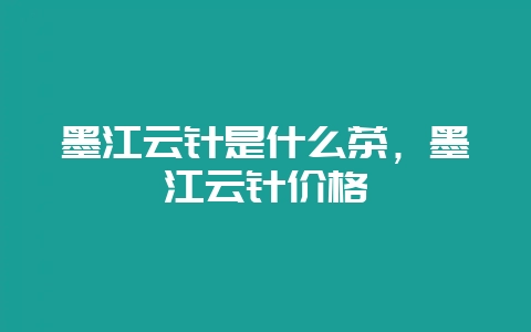 墨江云针是什么茶，墨江云针价格-会东网