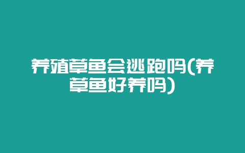 养殖草鱼会逃跑吗(养草鱼好养吗)-会东网