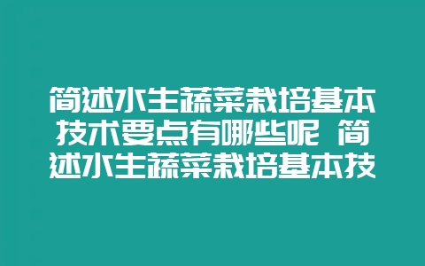 简述水生蔬菜栽培基本技术要点有哪些呢 简述水生蔬菜栽培基本技术要点有哪些呢英语-会东网