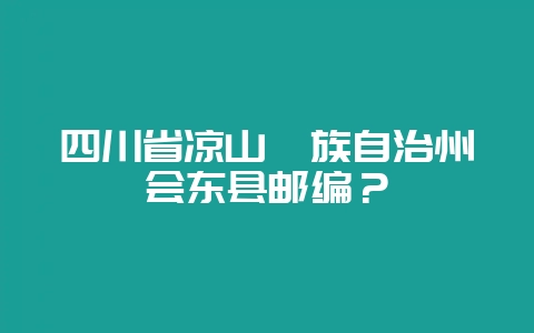 四川省凉山彝族自治州会东县邮编?-会东网