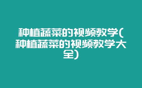种植蔬菜的视频教学(种植蔬菜的视频教学大全)-会东网
