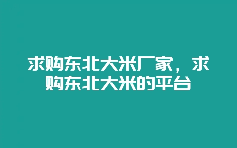 求购东北大米厂家，求购东北大米的平台-会东网