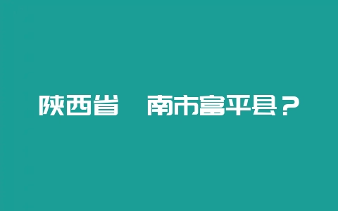 陕西省渭南市富平县？-会东网