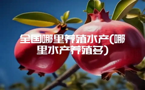 全国哪里养殖水产(哪里水产养殖多)-会东网