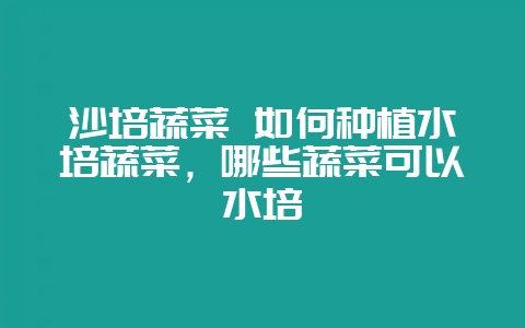 沙培蔬菜 如何种植水培蔬菜,哪些蔬菜可以水培-会东网