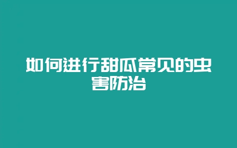 如何进行甜瓜常见的虫害防治-会东网