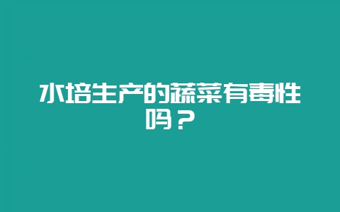 水培生产的蔬菜有毒性吗？-会东网