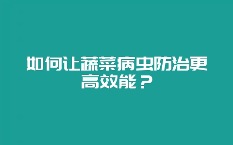 如何让蔬菜病虫防治更高效能?-会东网
