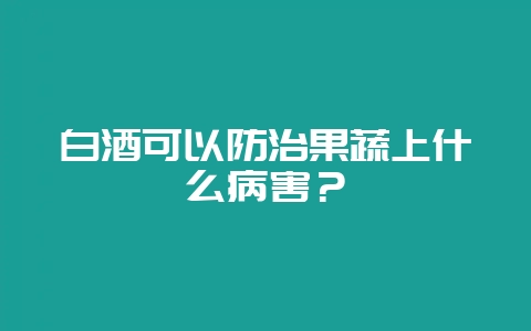白酒可以防治果蔬上什么病害?-会东网