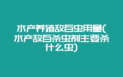 水产养殖敌百虫用量(水产敌百杀虫剂主要杀什么虫)-会东网