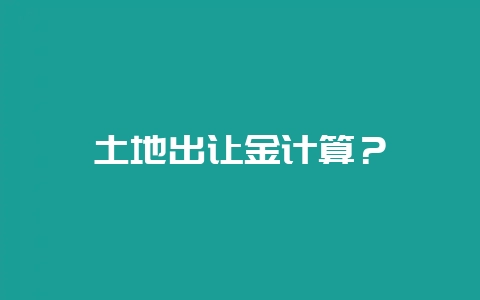 土地出让金计算？-会东网