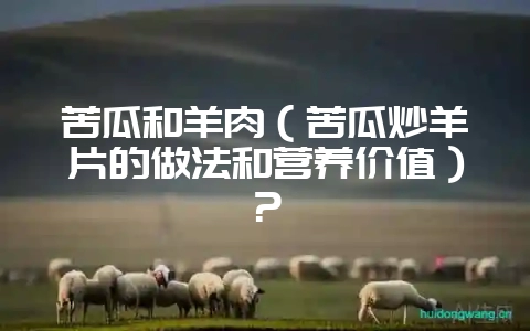 苦瓜和羊肉(苦瓜炒羊片的做法和营养价值)?插图 苦瓜和羊肉(苦瓜炒羊片的做法和营养价值)?插图