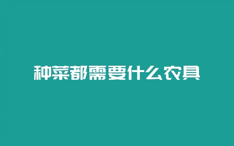 种菜都需要什么农具-会东网