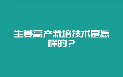 生姜高产栽培技术是怎样的？-会东网