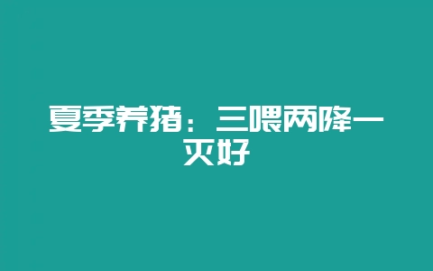 夏季养猪:三喂两降一灭好-会东网