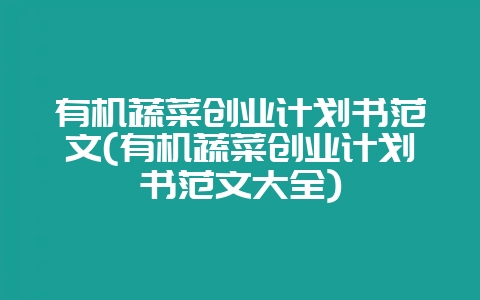 有机蔬菜创业计划书范文(有机蔬菜创业计划书范文大全)-会东网