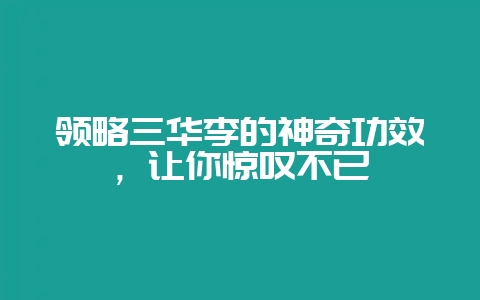 领略三华李的神奇功效，让你惊叹不已-会东网