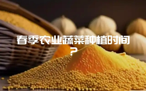 春季农业蔬菜种植时间？-会东网