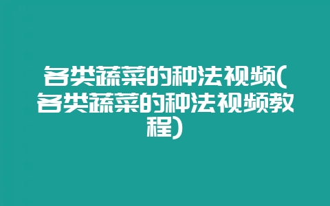 各类蔬菜的种法视频(各类蔬菜的种法视频教程)-会东网