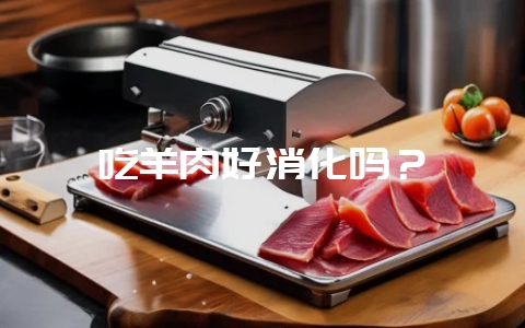 吃羊肉好消化吗?-会东网