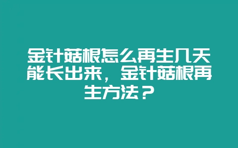 金针菇根怎么再生几天能长出来，金针菇根再生方法？-会东网