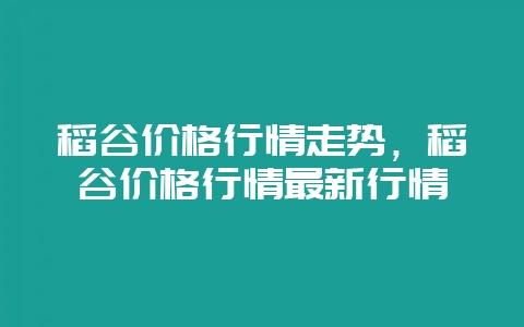 稻谷价格行情走势，稻谷价格行情最新行情-会东网