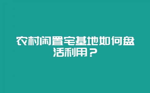 农村闲置宅基地如何盘活利用？-会东网