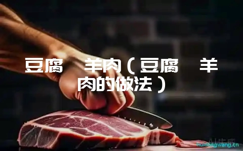 豆腐烩羊肉（豆腐烩羊肉的做法）-会东网