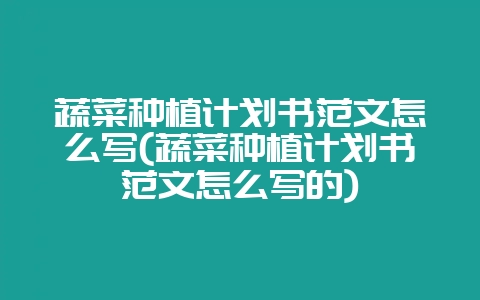 蔬菜种植计划书范文怎么写(蔬菜种植计划书范文怎么写的)-会东网