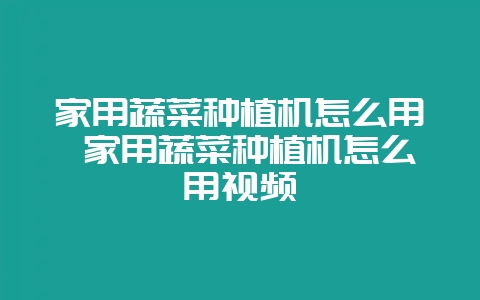 家用蔬菜种植机怎么用 家用蔬菜种植机怎么用视频-会东网