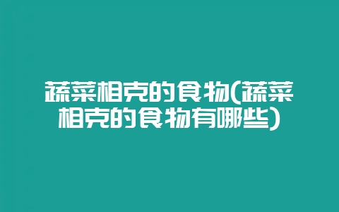 蔬菜相克的食物(蔬菜相克的食物有哪些)-会东网