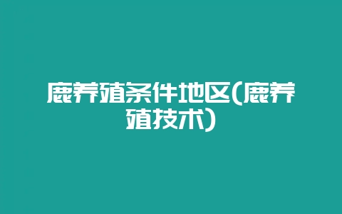 鹿养殖条件地区(鹿养殖技术)-会东网
