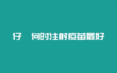 仔貉何时注射疫苗最好-会东网
